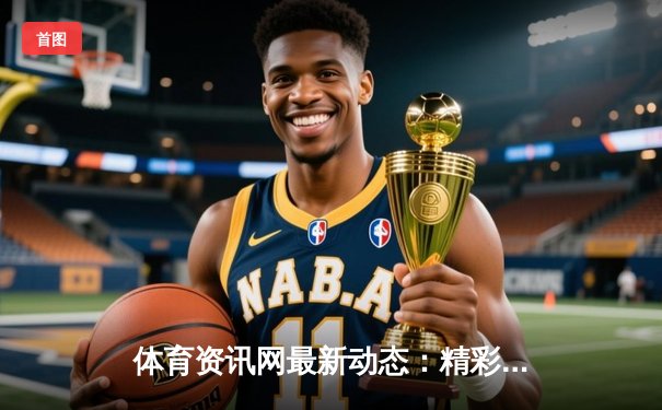 体育资讯网最新动态：精彩赛事回顾