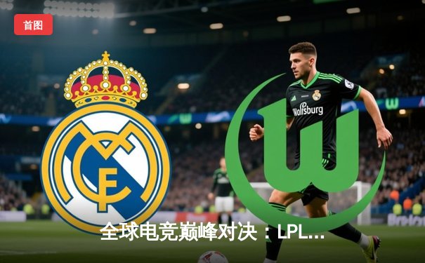 全球电竞巅峰对决：LPL赛区逆风翻盘斩获季中冠军赛三连冠