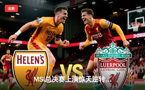 MSI总决赛上演惊天逆转，T1鏖战五局力克GEN登顶冠军宝座