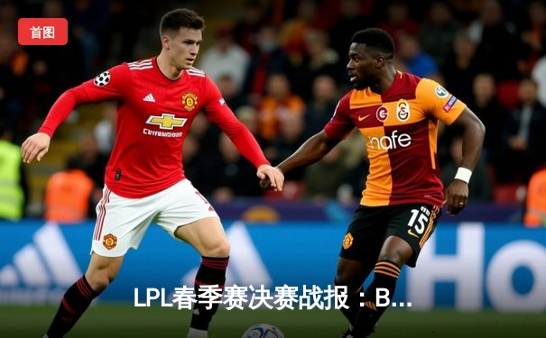 LPL春季赛决赛战报：BLG鏖战五局力克TES，中单Knight沙皇关键推锁定胜局