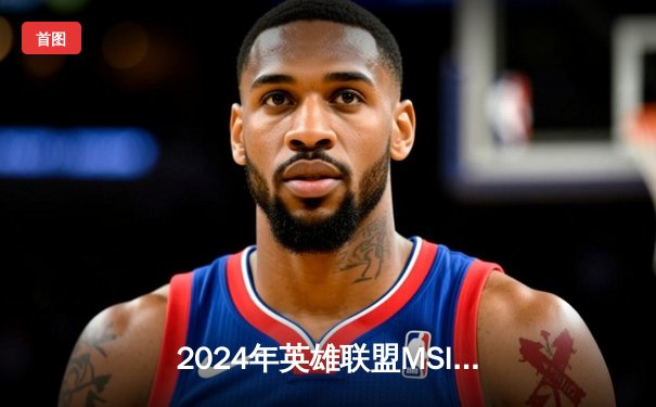 2024年英雄联盟MSI总决赛：T1鏖战五局力克BLG，Faker沙皇关键开团锁定胜局