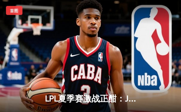 LPL夏季赛激战正酣：JDG险胜TES登顶积分榜，Knight沙皇关键团战定乾坤