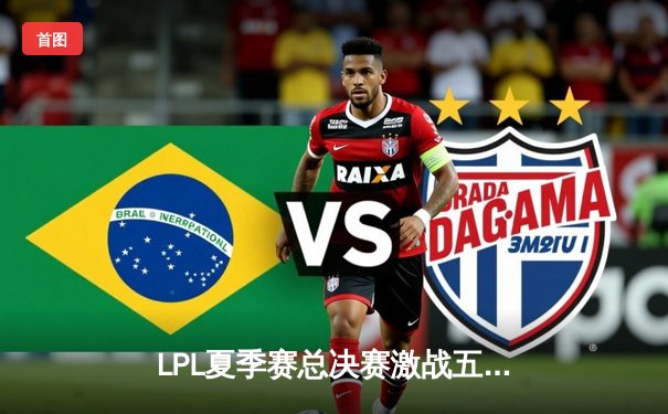 LPL夏季赛总决赛激战五局，JDG鏖战险胜TES再夺冠军