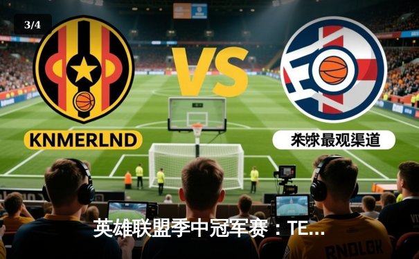 英雄联盟季中冠军赛：TES连斩强敌登顶，LPL再展统治力 - 3