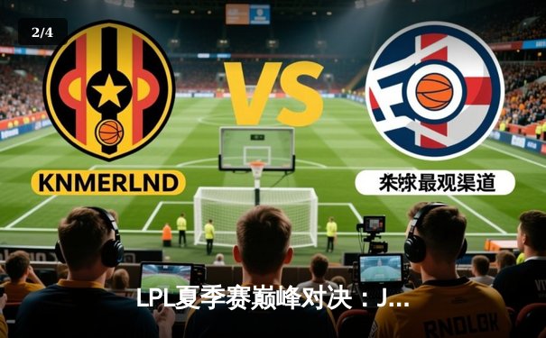 LPL夏季赛巅峰对决：JDG鏖战五局险胜TES，Knight沙皇致命推挽定乾坤 - 2