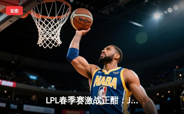 LPL春季赛激战正酣：JDG鏖战五局力克TES，Knight沙皇关键推挽定乾坤