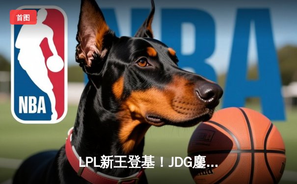 LPL新王登基！JDG鏖战五局力克BLG，勇夺2023夏季赛总冠军