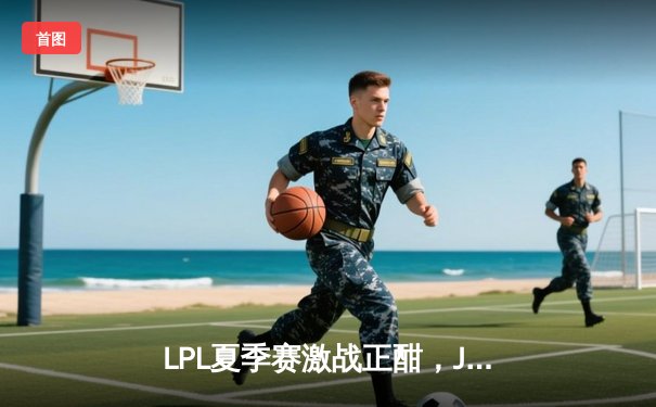 LPL夏季赛激战正酣，JDG战队3-2险胜TES登顶积分榜