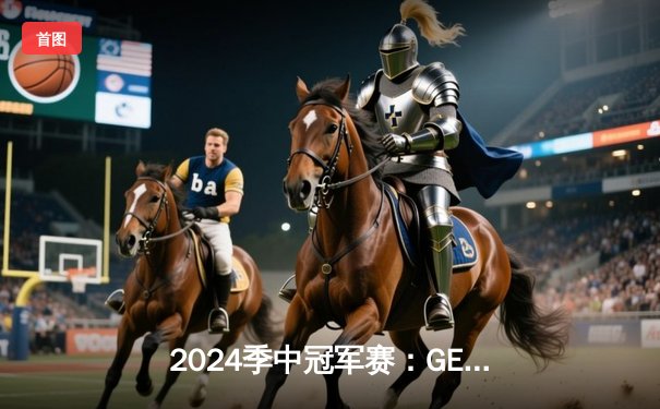 2024季中冠军赛：GEN鏖战五局力克BLG，Chovy沙皇绝境救主锁定决赛席位