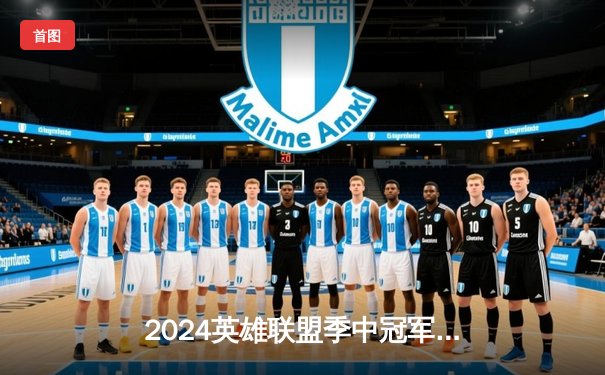 2024英雄联盟季中冠军赛数据揭秘：GEN.G横扫BLG登顶，Chovy超神佐伊成胜负手