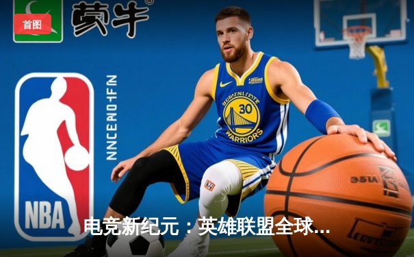 电竞新纪元：英雄联盟全球总决赛数据揭秘，职业选手接单平台成幕后功臣